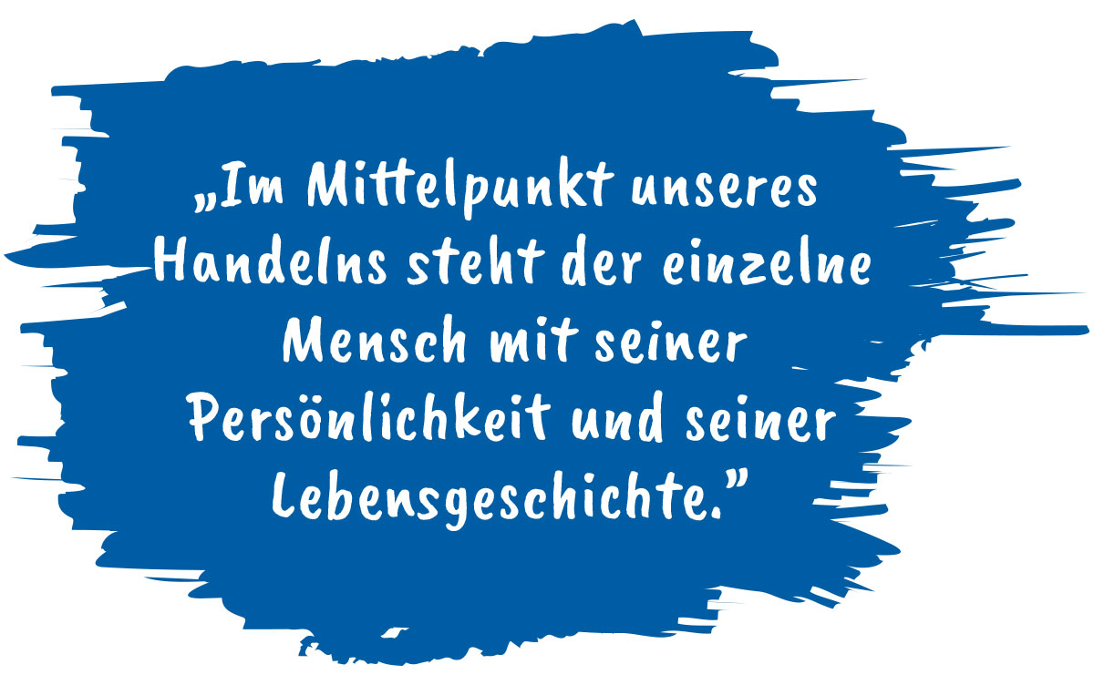 "Im Mittelpunkt unseres Handelns steht der einzelne Mensch mit seiner Persönlichkeit und seiner Lebensgeschichte"