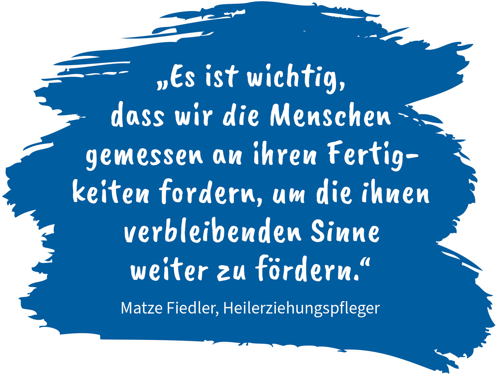Zitat: "Es ist wichtig, dass wir die Menschen gemessen an ihren Fertigkeiten fordern, um die ihnen verbleibenden Sinne weiter zu fördern." Matze Fiedler, Heilerziehungspfleger F